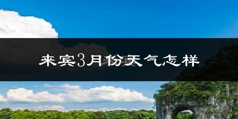 来宾市3月份天气如何?冷热情况怎么样?