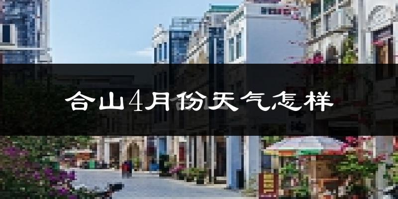 合山市4月份天气如何?冷热情况怎么样?
