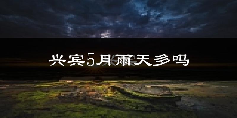 兴宾5月雨天多吗?