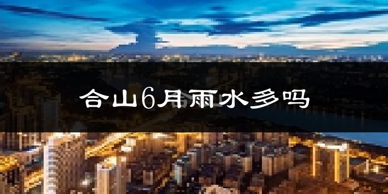 合山6月雨水多吗?
