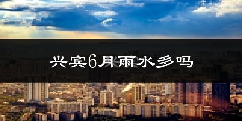 兴宾6月雨水多吗?