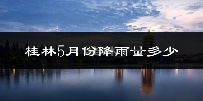 桂林5月份降雨量多少?桂林五月下雨多吗?