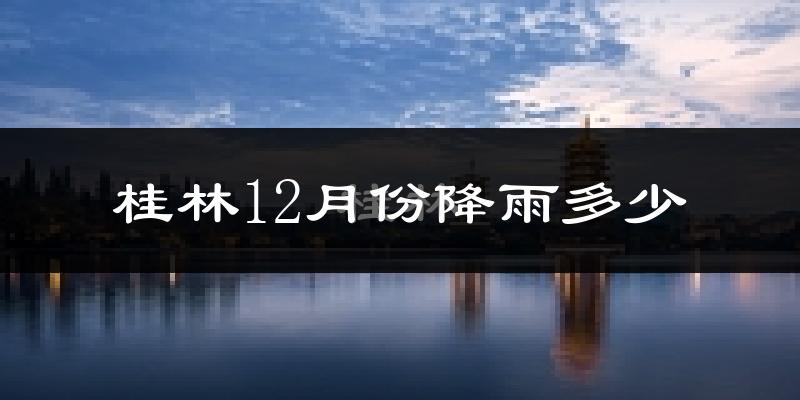 桂林12月份降雨多少?