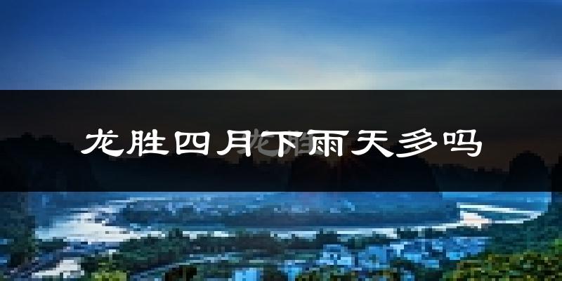 龙胜四月下雨天多吗?龙胜4月份降雨量多少?