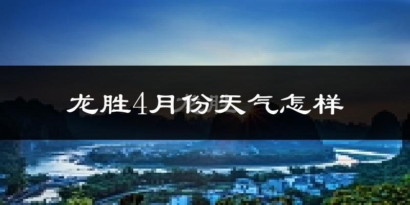 龙胜各族自治县4月份天气如何?冷热情况怎么样?
