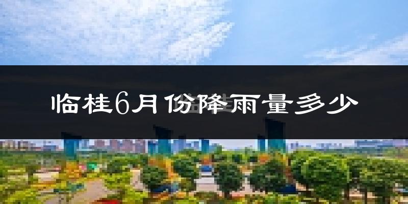 临桂6月份降雨量多少?临桂六月下雨多吗?