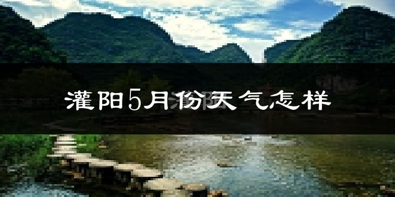 灌阳县5月份天气如何?很热吗?