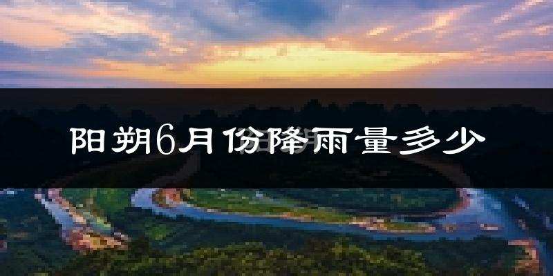 阳朔6月份降雨量多少?阳朔六月下雨多吗?