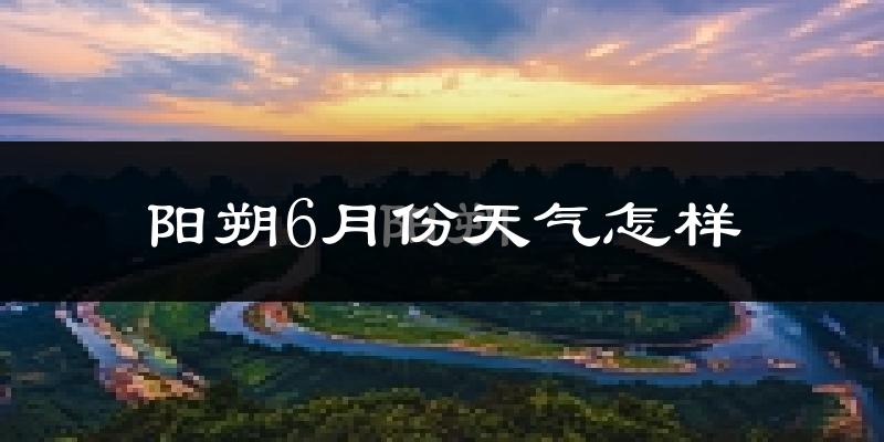 阳朔6月份天气如何?很热吗?