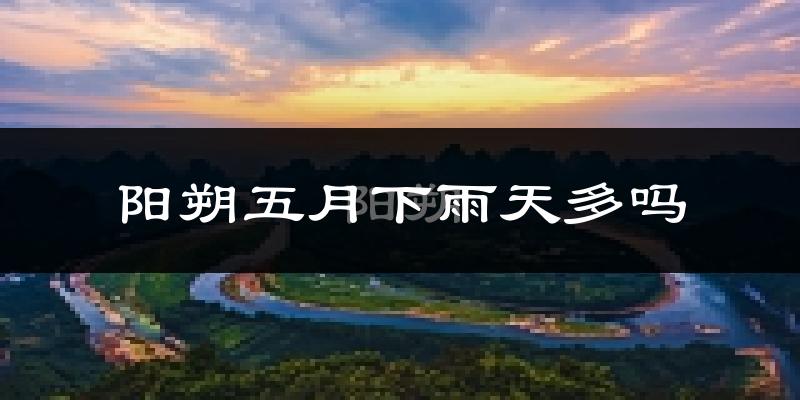 阳朔五月下雨天多吗?阳朔5月份降雨量多少?