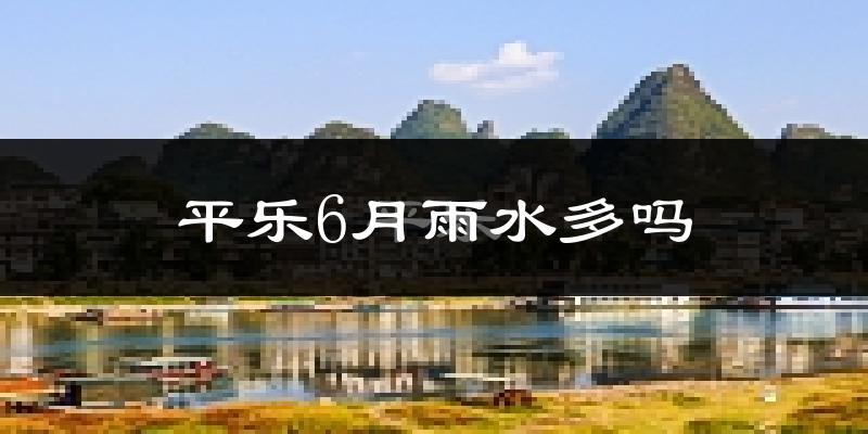 平乐6月雨水多吗?