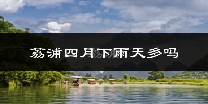 荔浦四月下雨天多吗?荔浦4月份降雨量多少?