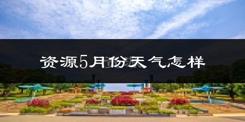 资源县5月天气如何?很热吗?