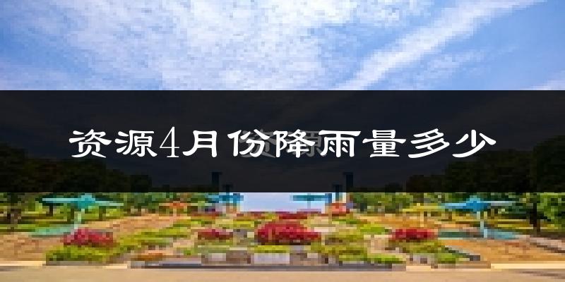资源4月份降雨量多少?资源四月下雨多吗?