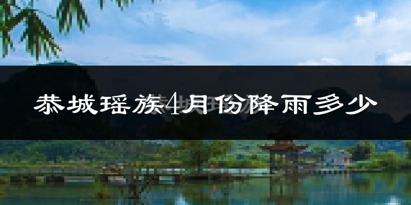 恭城瑶族4月份降雨多少?