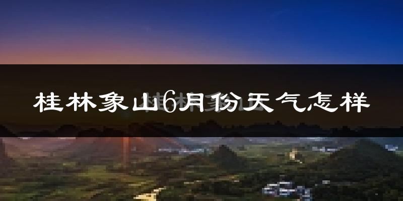 桂林象山6月份天气怎样?桂林象山六月热吗?