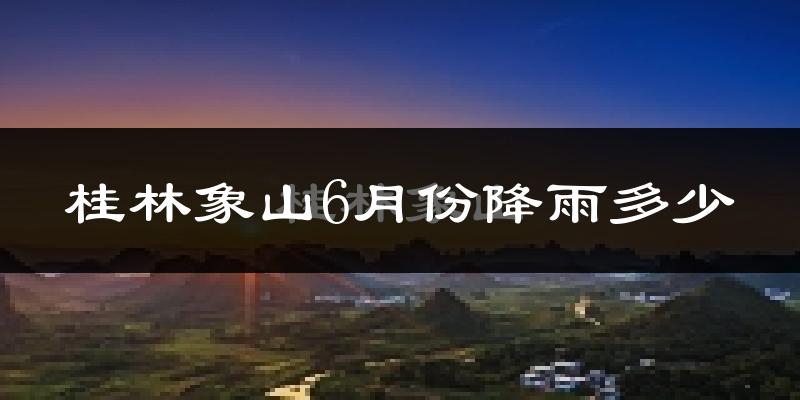 桂林象山6月份降雨多少?