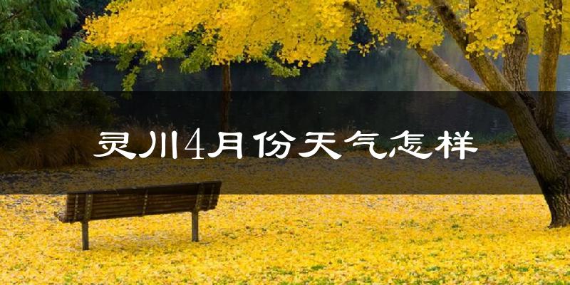 灵川县4月份天气如何?天气冷热情况分析