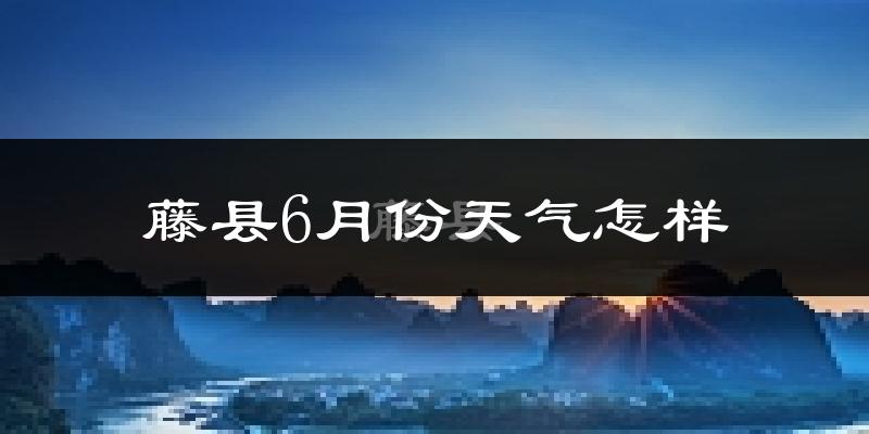 藤县6月份天气如何?很热吗?