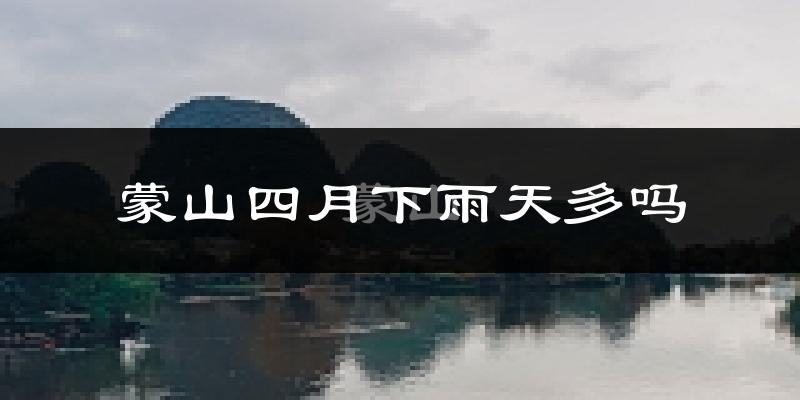 蒙山四月下雨天多吗?蒙山4月份降雨量多少?