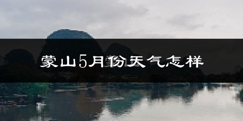 蒙山县5月份天气如何?很热吗?