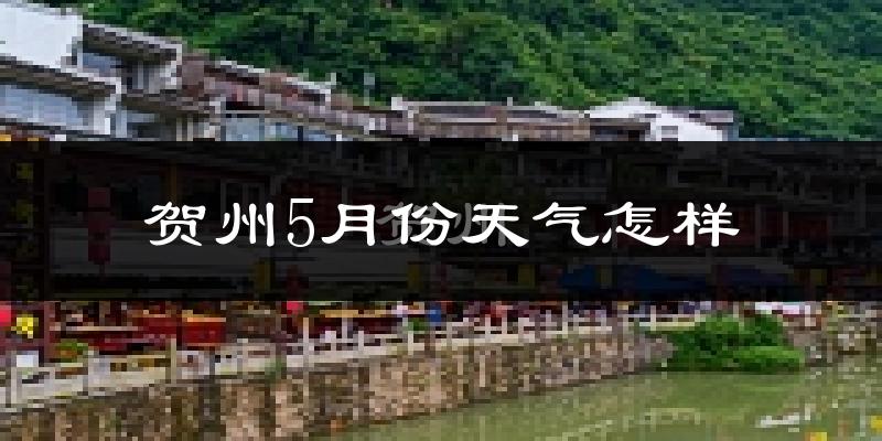 贺州5月份天气如何?很热吗?