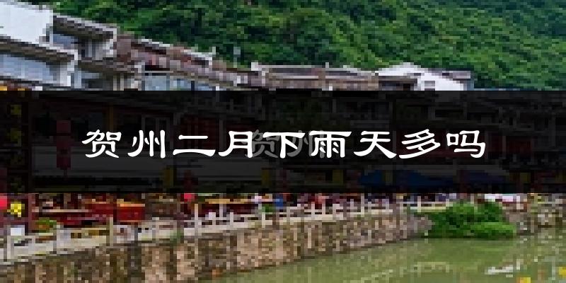贺州二月下雨天多吗?贺州2月份降雨量多少?