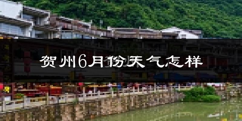 贺州6月份天气如何?很热吗?