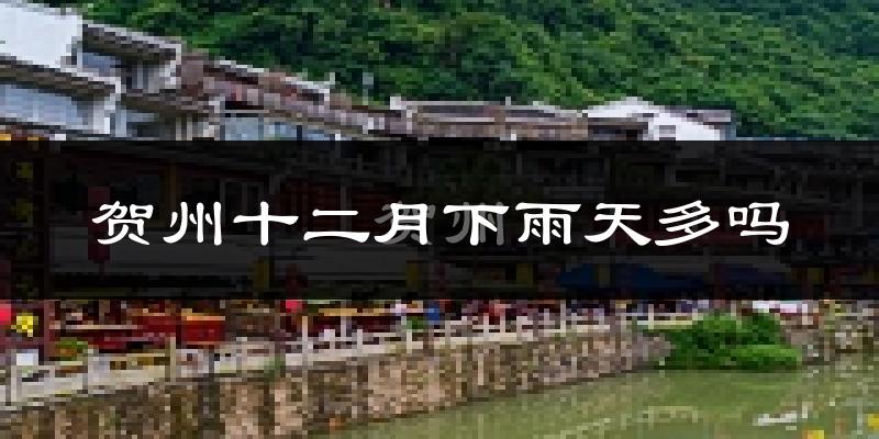 贺州十二月下雨天多吗?贺州12月份降雨量多少?