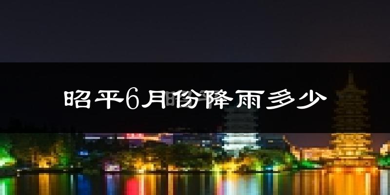昭平6月份降雨多少?