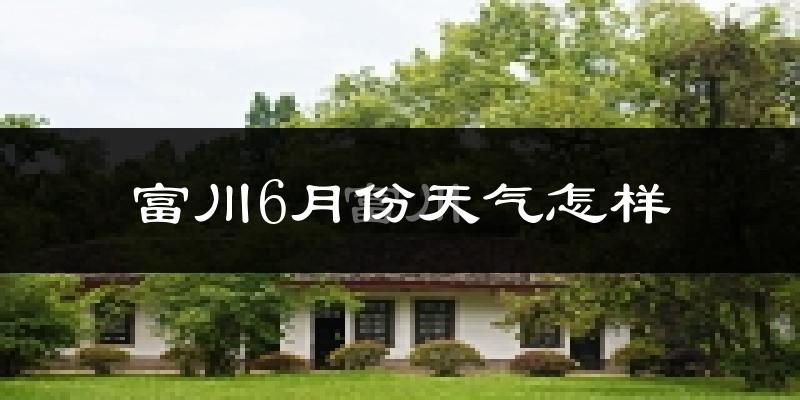 富川瑶族自治县6月份天气如何?很热吗?