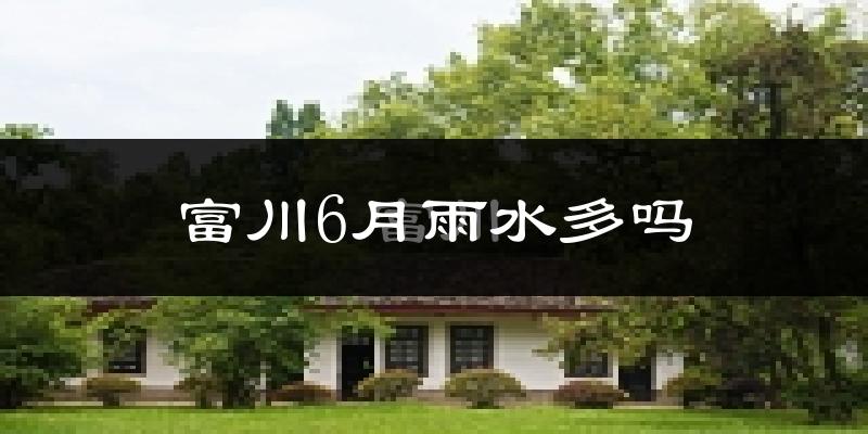 富川6月雨水多吗?
