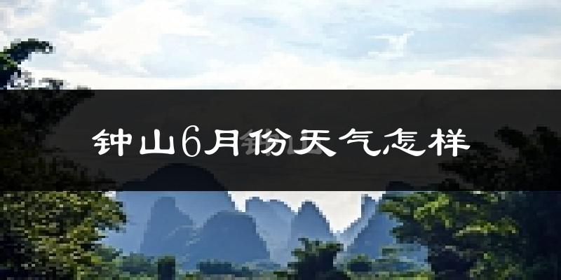 钟山县6月份天气如何?很热吗?