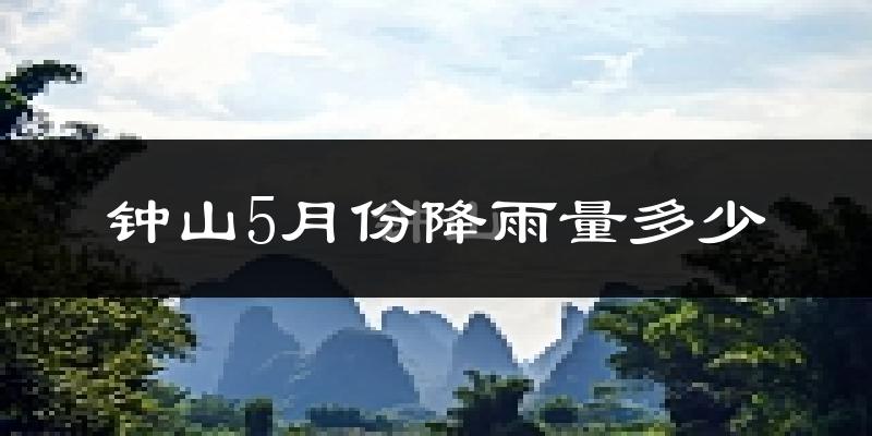 钟山5月份降雨量多少?钟山五月下雨多吗?