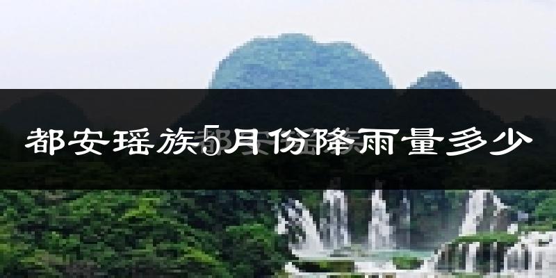 都安瑶族5月份降雨量多少?都安瑶族五月下雨多吗?