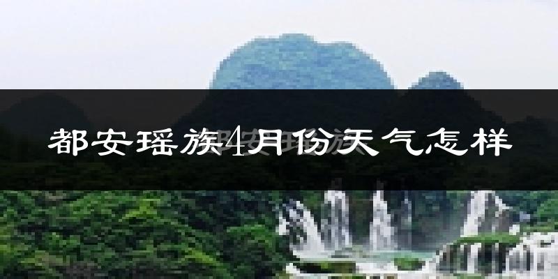 都安瑶族自治县4月份天气如何?天气冷热情况分析