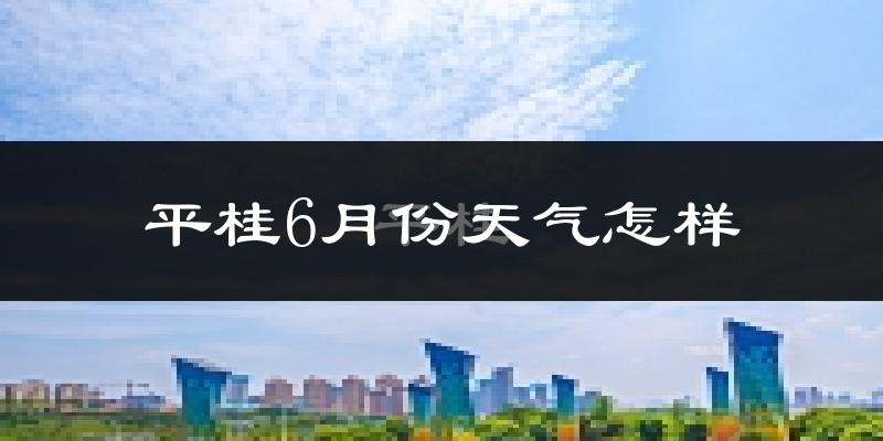平桂6月份天气怎样?平桂六月热吗?