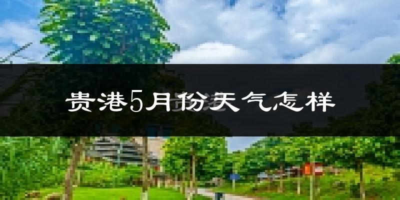 贵港5月份天气如何?很热吗?