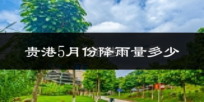 贵港5月份降雨量多少?贵港五月下雨多吗?