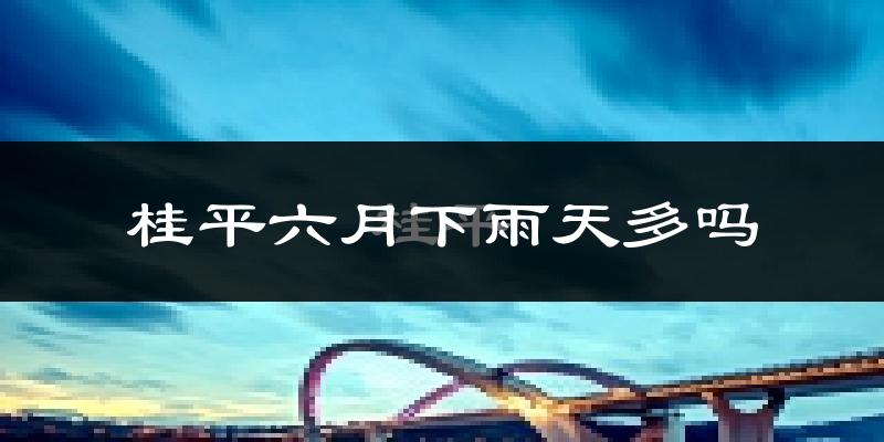 桂平六月下雨天多吗?桂平6月份降雨量多少?