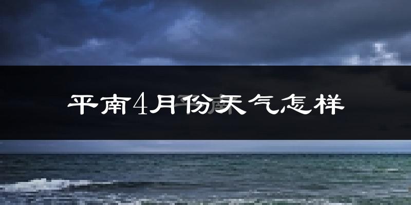 平南县4月份天气如何?冷热情况怎么样?