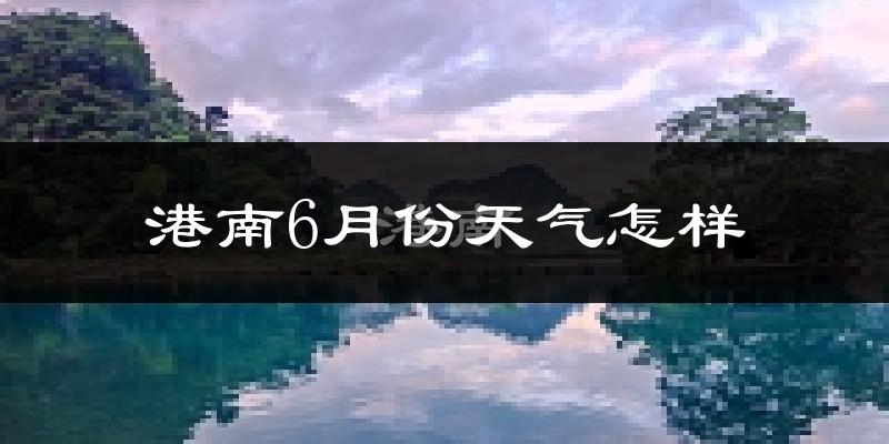 港南6月份天气怎样?港南六月热不热?