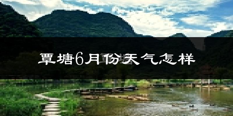 覃塘6月份天气怎样?覃塘六月热吗?