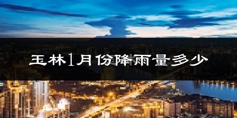 玉林1月份降雨量多少?玉林一月下雨多吗?