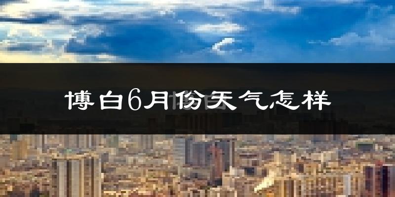 博白县6月份天气如何?很热吗?