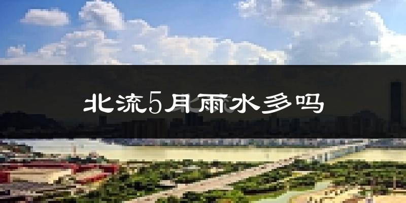 北流5月雨水多吗?