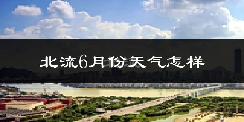 北流市6月份天气如何?很热吗?