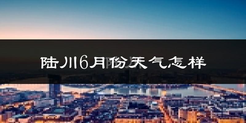 陆川县6月份天气如何?很热吗?