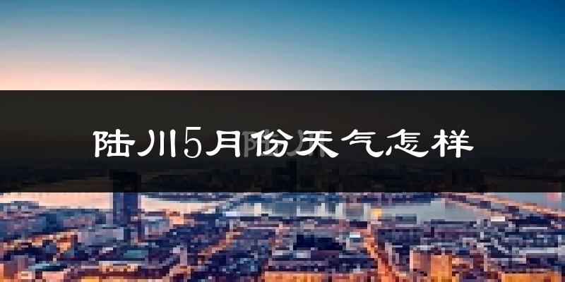 陆川县5月份天气如何?很热吗?