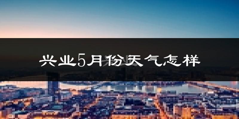 兴业县5月份天气如何?很热吗?